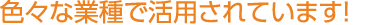 色々な業種で活用されています！