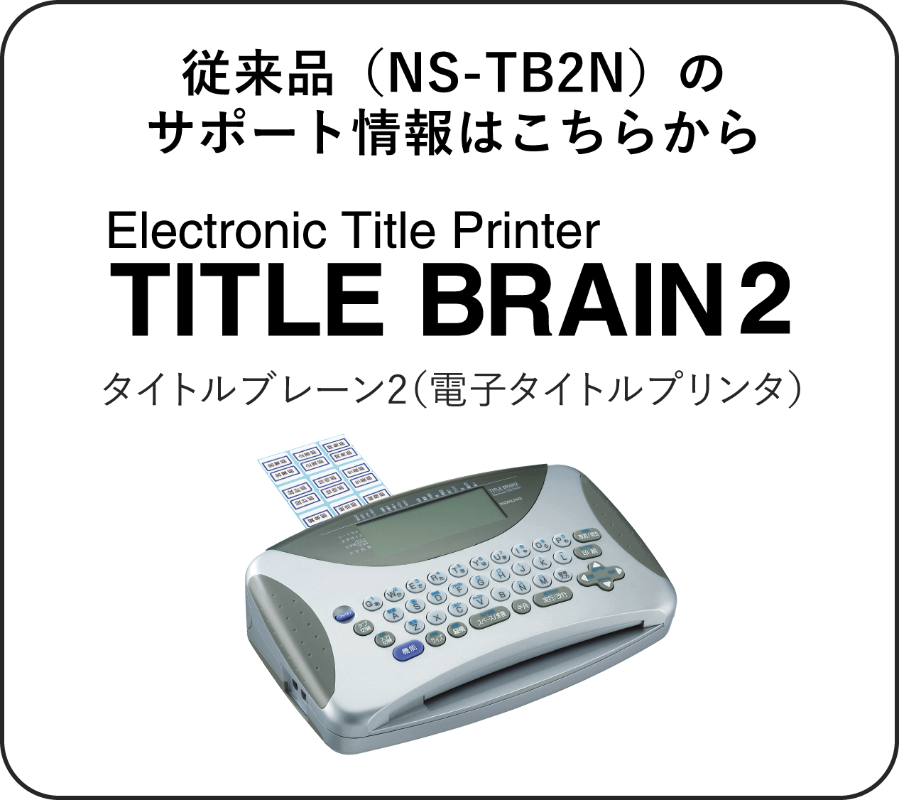 従来品（NS-TB2N）のサポート情報はこちらから タイトルブレーン2（電子タイトルプリンタ）