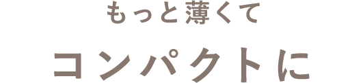 もっと薄くてコンパクトに