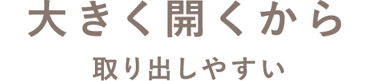 大きく開くから取り出しやすい