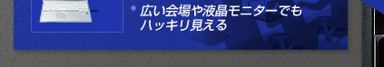 ・広い会場や液晶モニターでもハッキリ見える