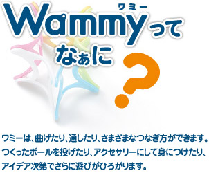 Wammy[ワミー]ってなぁに？:ワミーは、曲げたり、通したり、さまざまなつなぎ方ができます。つくったボールを投げたり、アクセサリーにして身につけたり、アイデア次第でさらに遊びがひろがります。