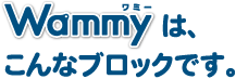 Wammy[ワミー]は、こんなブロックです