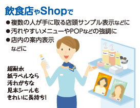 飲食店やShopで ◦複数の人が手に取る店頭サンプル表示などに◦汚れやすいメニューやPOPなどの強調に◦店内の案内表示などに