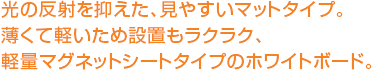 光の反射を抑えた、見やすいマットタイプ。薄くて軽いため設置もラクラク、軽量マグネットシートタイプのホワイトボード。