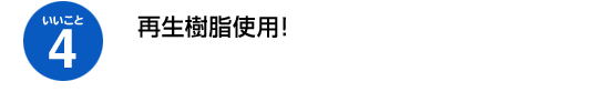 いいこと4、再生樹脂使用！