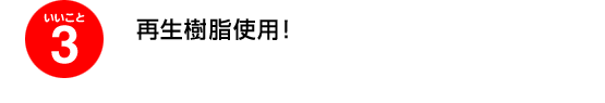 いいこと3、再生樹脂使用！