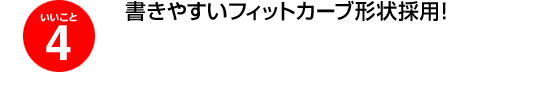 いいこと4、書きやすいフィットカーブ形状採用！