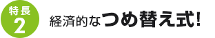 特長2：経済的なつめ替え式！