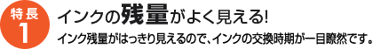 特長1：インクの残量がよく見える！インク残量がはっきり見えるので、インクの交換時期が一目瞭然です。