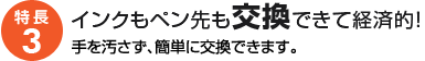 特長3：インクもペン先も交換できて経済的！手を汚さず、簡単に交換できます。