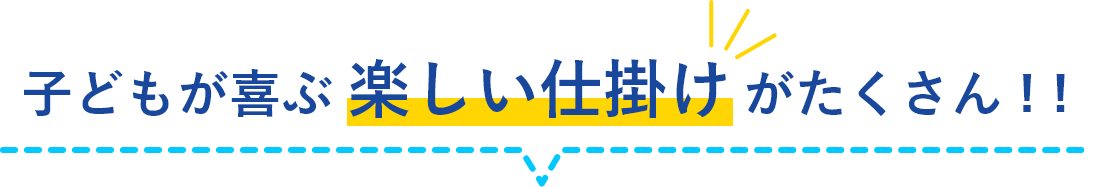 子どもが喜ぶ楽しい仕掛けがたくさん ! !