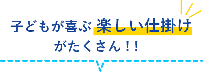 子どもが喜ぶ楽しい仕掛けがたくさん ! !