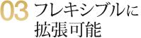 03 フレキシブルに拡張可能