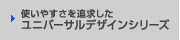 使いやすさを追求したユニバーサルデザインシリーズ