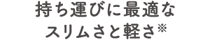 持ち運びに最適なスリムさと軽さ※