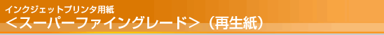 インクジェットプリンタ用紙<スーパーファイングレード>(再生紙) インクジェットプリンタ用紙<スーパーファイングレード>(再生紙)
