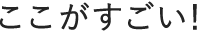 ここがすごい!