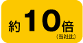 約10倍(当社比)